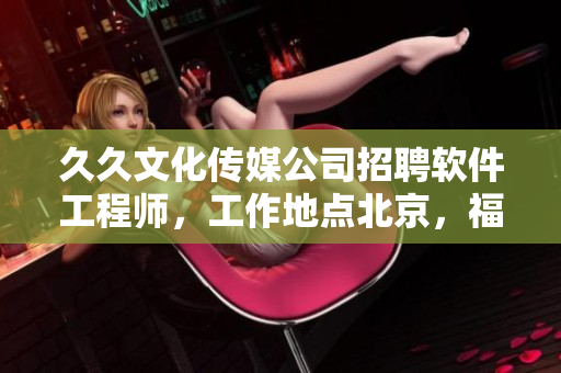 久久文化传媒公司招聘软件工程师,工作地点北京,福利丰厚 久久文化传媒公司招聘软件工程师,工作地点北京,福利丰厚