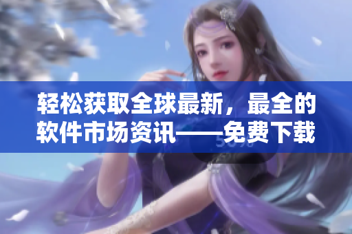 轻松获取全球最新,最全的软件市场资讯——免费下载高品质软件应用! 轻松获取全球最新,最全的软件市场资讯——免费下载高品质软件应用!