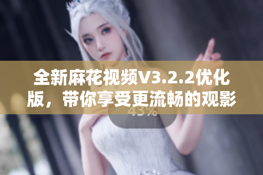 全新麻花视频V3.2.2优化版，带你享受更流畅的观影体验！