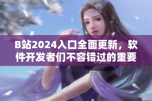 B站2024入口全面更新，软件开发者们不容错过的重要消息！