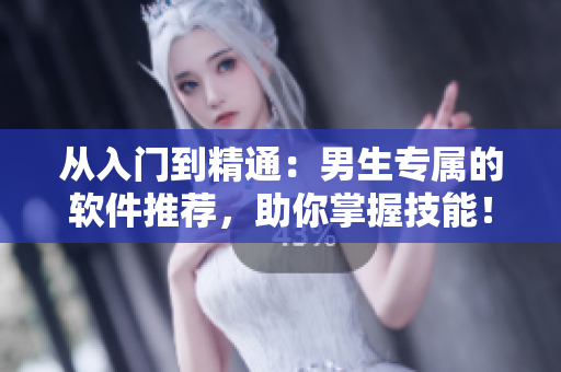 从入门到精通:男生专属的软件推荐,助你掌握技能! 从入门到精通:男生专属的软件推荐,助你掌握技能!