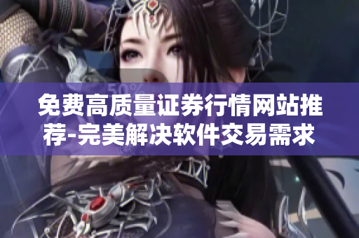 免费高质量证券行情网站推荐-完美解决软件交易需求! 免费高质量证券行情网站推荐-完美解决软件交易需求!