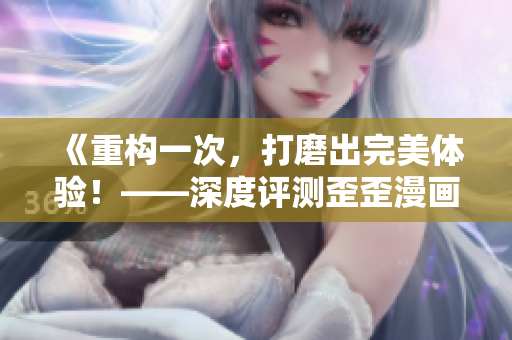 《重构一次,打磨出完美体验!——深度评测歪歪漫画最新版》 《重构一次,打磨出完美体验!——深度评测歪歪漫画最新版》