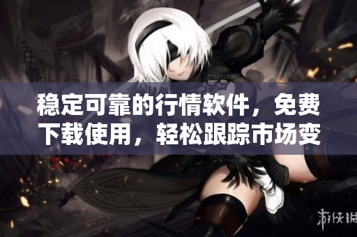 稳定可靠的行情软件,免费下载使用,轻松跟踪市场变化 稳定可靠的行情软件,免费下载使用,轻松跟踪市场变化