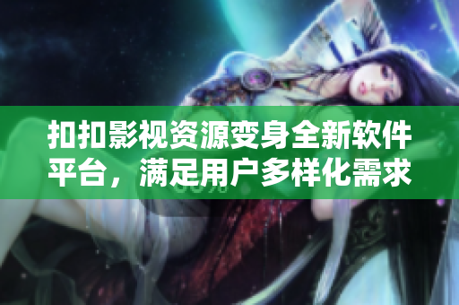 扣扣影视资源变身全新软件平台,满足用户多样化需求 扣扣影视资源变身全新软件平台,满足用户多样化需求