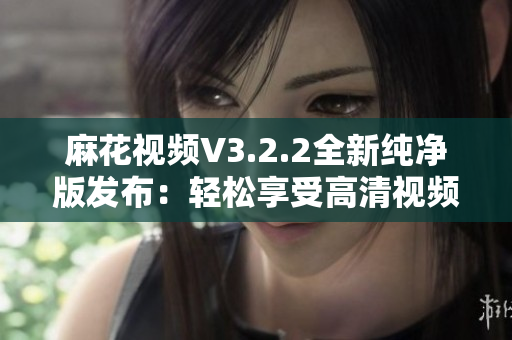 麻花视频V3.2.2全新纯净版发布:轻松享受高清视频播放体验 麻花视频V3.2.2全新纯净版发布:轻松享受高清视频播放体验