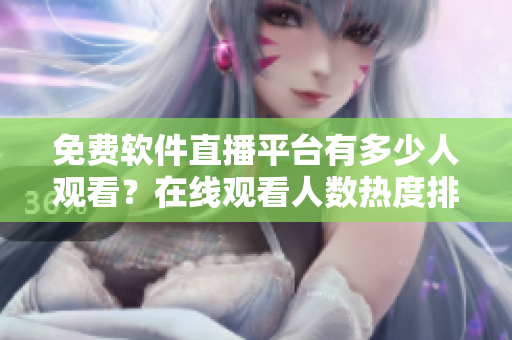 免费软件直播平台有多少人观看？在线观看人数热度排名应用分享！
