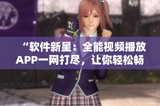 “软件新星:全能视频播放APP一网打尽,让你轻松畅享海量影视资源” “软件新星:全能视频播放APP一网打尽,让你轻松畅享海量影视资源”