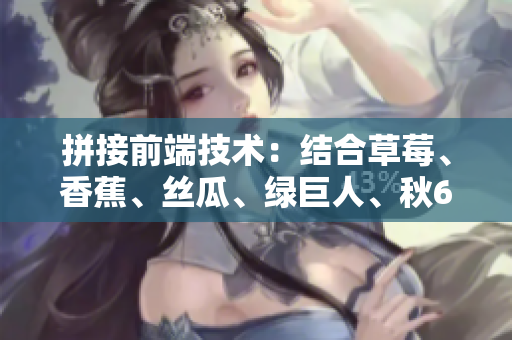 拼接前端技术:结合草莓、香蕉、丝瓜、绿巨人、秋6创造出引人入胜的软件体验 拼接前端技术:结合草莓、香蕉、丝瓜、绿巨人、秋6创造出引人入胜的软件体验