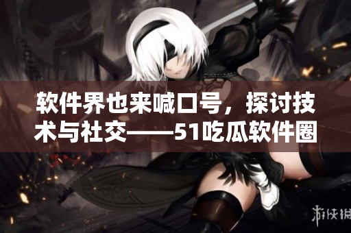 软件界也来喊口号,探讨技术与社交——51吃瓜软件圈戴璐蘑菇 软件界也来喊口号,探讨技术与社交——51吃瓜软件圈戴璐蘑菇