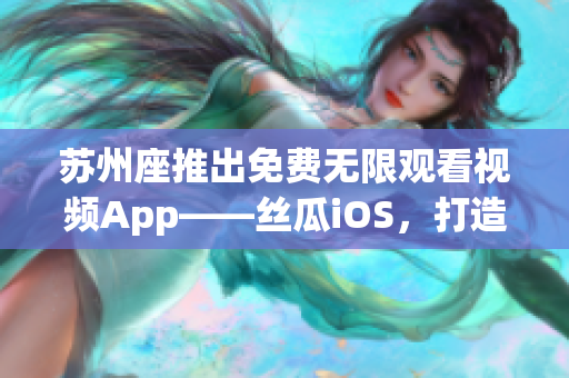 苏州座推出免费无限观看视频App——丝瓜iOS，打造更智能的软件体验