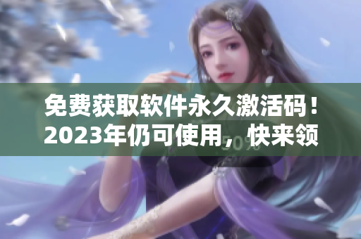 免费获取软件永久激活码！2023年仍可使用，快来领取吧！