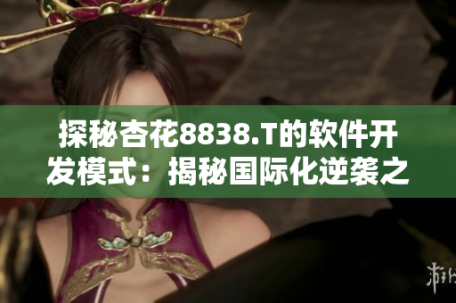 探秘杏花8838.T的软件开发模式:揭秘国际化逆袭之路 探秘杏花8838.T的软件开发模式:揭秘国际化逆袭之路