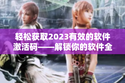 轻松获取2023有效的软件激活码——解锁你的软件全新使用体验