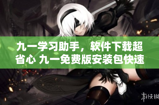 九一学习助手,软件下载超省心 九一免费版安装包快速获取 九一学习助手,软件下载超省心 九一免费版安装包快速获取