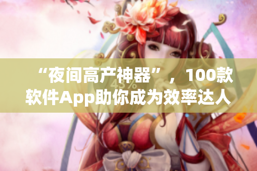 “夜间高产神器”,100款软件App助你成为效率达人! “夜间高产神器”,100款软件App助你成为效率达人!