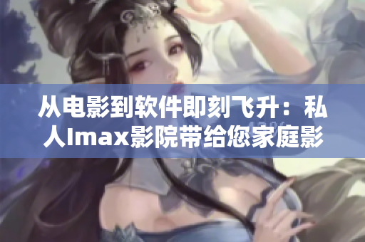 从电影到软件即刻飞升：私人Imax影院带给您家庭影院新体验！