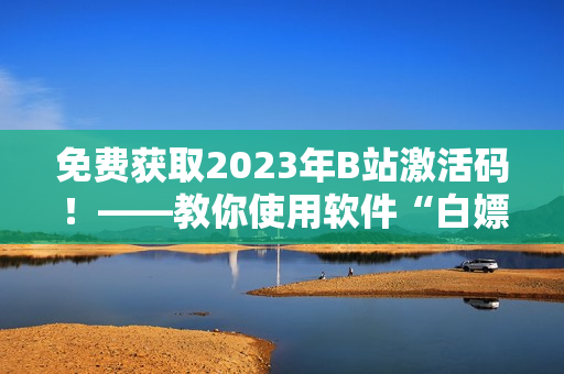 免费获取2023年B站激活码！——教你使用软件“白嫖”方法