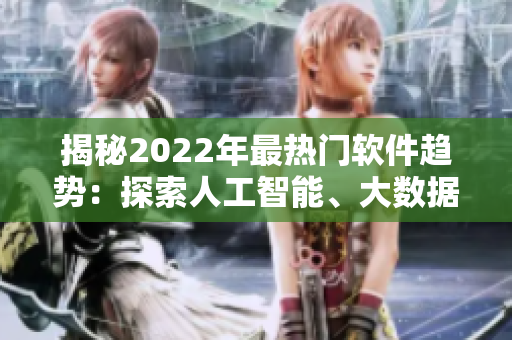 揭秘2022年最热门软件趋势：探索人工智能、大数据和云计算的新局面