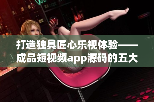 打造独具匠心乐视体验——成品短视频app源码的五大优点
