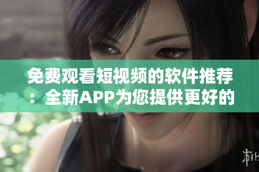 免费观看短视频的软件推荐：全新APP为您提供更好的使用体验！