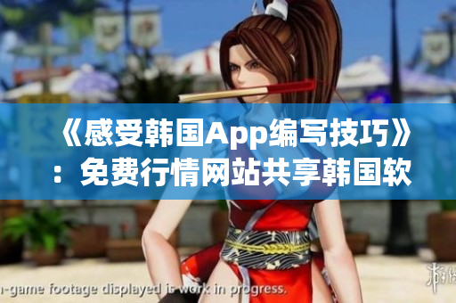 《感受韩国App编写技巧》：免费行情网站共享韩国软件创作经验