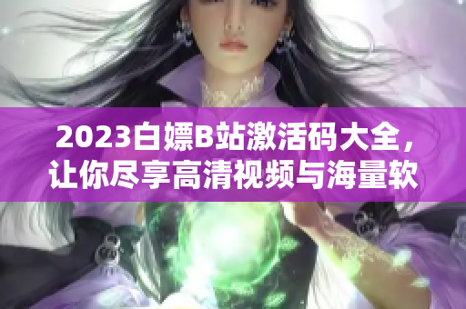 2023白嫖B站激活码大全，让你尽享高清视频与海量软件资讯