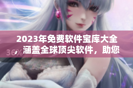 2023年免费软件宝库大全，涵盖全球顶尖软件，助您轻松提升工作生产力！
