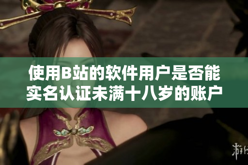 使用B站的软件用户是否能实名认证未满十八岁的账户？——软件相关问答