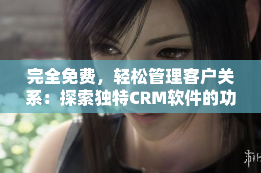 完全免费，轻松管理客户关系：探索独特CRM软件的功能亮点