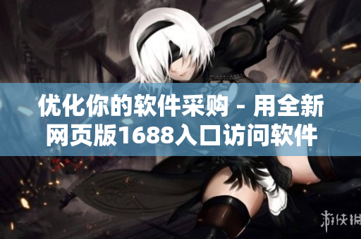 优化你的软件采购 - 用全新网页版1688入口访问软件材料