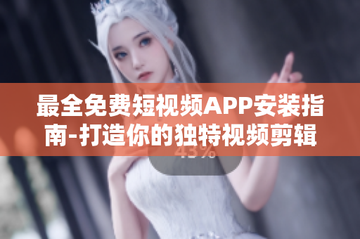 最全免费短视频APP安装指南-打造你的独特视频剪辑风格 最全免费短视频APP安装指南-打造你的独特视频剪辑风格