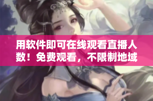 用软件即可在线观看直播人数！免费观看，不限制地域！