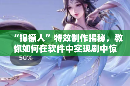 “锦镖人”特效制作揭秘,教你如何在软件中实现剧中惊艳特效 “锦镖人”特效制作揭秘,教你如何在软件中实现剧中惊艳特效