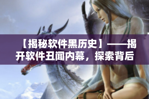 【揭秘软件黑历史】——揭开软件丑闻内幕,探索背后黑料! 【揭秘软件黑历史】——揭开软件丑闻内幕,探索背后黑料!