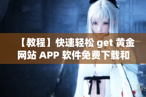 【教程】快速轻松 get 黄金网站 APP 软件免费下载和安装