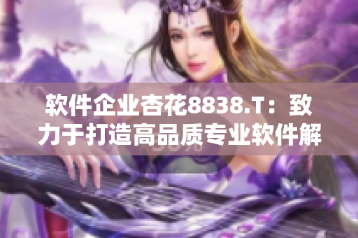 软件企业杏花8838.T：致力于打造高品质专业软件解决方案