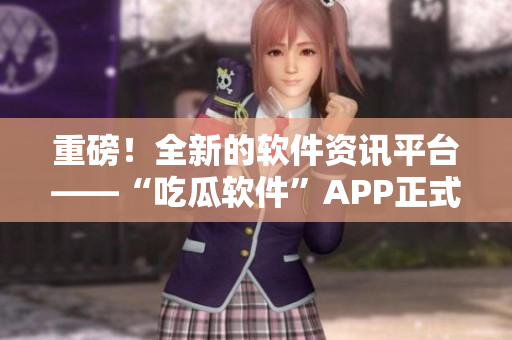 重磅！全新的软件资讯平台——“吃瓜软件”APP正式上线！