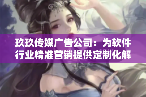 玖玖传媒广告公司:为软件行业精准营销提供定制化解决方案 玖玖传媒广告公司:为软件行业精准营销提供定制化解决方案