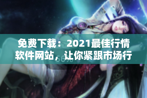 免费下载:2021最佳行情软件网站,让你紧跟市场行情,轻松投资赚钱! 免费下载:2021最佳行情软件网站,让你紧跟市场行情,轻松投资赚钱!