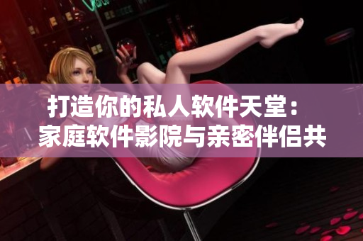 打造你的私人软件天堂： 家庭软件影院与亲密伴侣共享优质软件资源