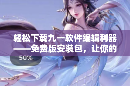 轻松下载九一软件编辑利器——免费版安装包，让你的文章变得更加妙笔生花