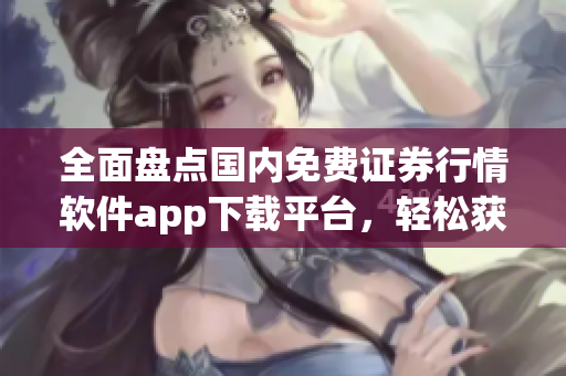 全面盘点国内免费证券行情软件app下载平台,轻松获取炒股必备工具 全面盘点国内免费证券行情软件app下载平台,轻松获取炒股必备工具