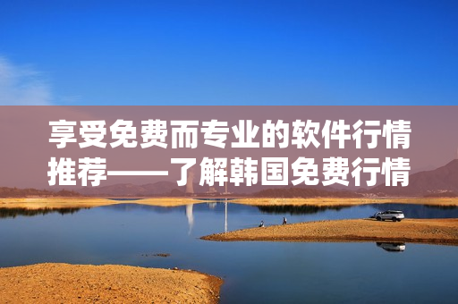 享受免费而专业的软件行情推荐——了解韩国免费行情网站的优越性