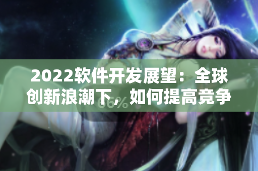 2022软件开发展望:全球创新浪潮下,如何提高竞争力? 2022软件开发展望:全球创新浪潮下,如何提高竞争力?