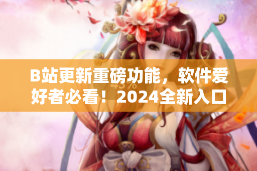 B站更新重磅功能，软件爱好者必看！2024全新入口引领编程世界