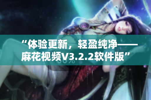 “体验更新,轻盈纯净——麻花视频V3.2.2软件版” “体验更新,轻盈纯净——麻花视频V3.2.2软件版”