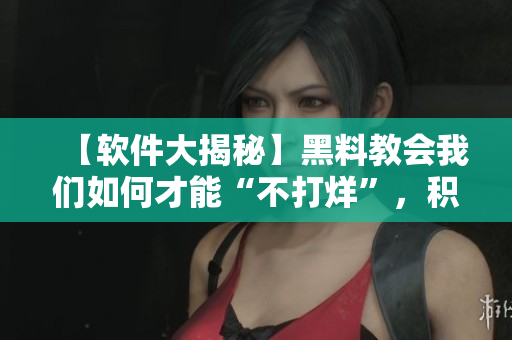 【软件大揭秘】黑料教会我们如何才能“不打烊”,积极向上的技术分享! 【软件大揭秘】黑料教会我们如何才能“不打烊”,积极向上的技术分享!