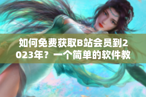 如何免费获取B站会员到2023年？一个简单的软件教你做到！