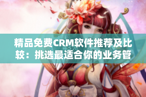 精品免费CRM软件推荐及比较：挑选最适合你的业务管理工具